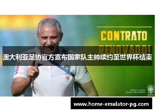 澳大利亚足协官方宣布国家队主帅续约至世界杯结束