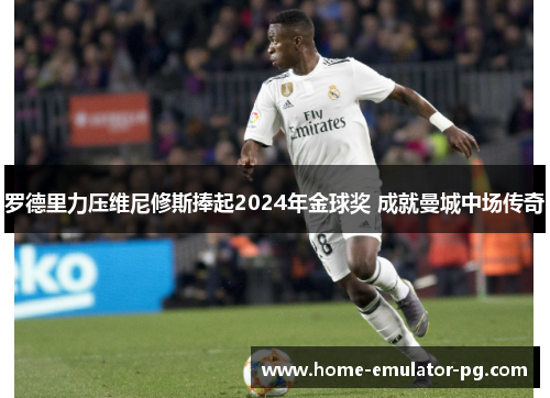 罗德里力压维尼修斯捧起2024年金球奖 成就曼城中场传奇