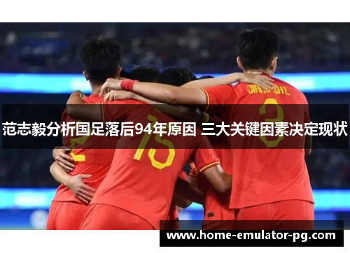 范志毅分析国足落后94年原因 三大关键因素决定现状