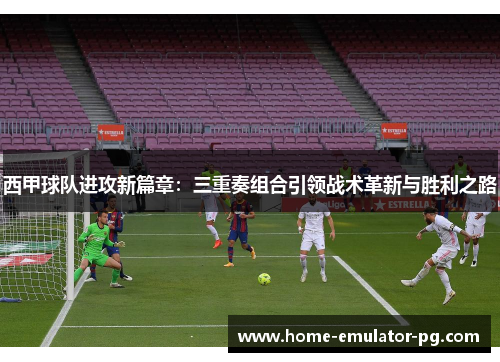 西甲球队进攻新篇章：三重奏组合引领战术革新与胜利之路