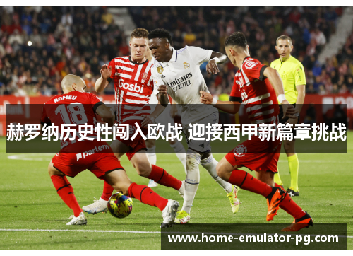 赫罗纳历史性闯入欧战 迎接西甲新篇章挑战