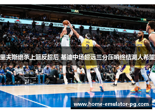 里夫斯绝杀上篮反超后 基迪中场超远三分压哨终结湖人希望