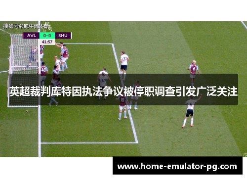 英超裁判库特因执法争议被停职调查引发广泛关注