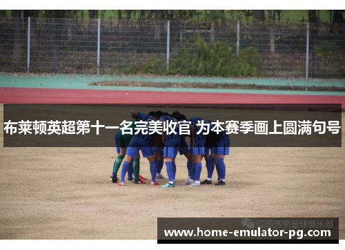 布莱顿英超第十一名完美收官 为本赛季画上圆满句号