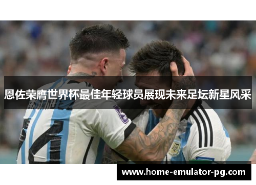恩佐荣膺世界杯最佳年轻球员展现未来足坛新星风采 恩佐荣膺世界杯最佳年轻球员展现未来足坛新星风采