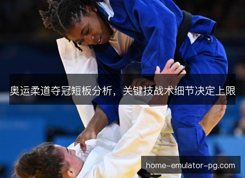 奥运柔道夺冠短板分析，关键技战术细节决定上限